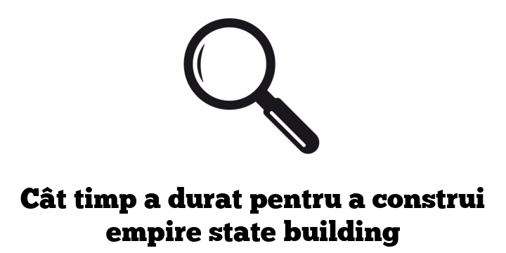 Cât timp a durat pentru a construi empire state building